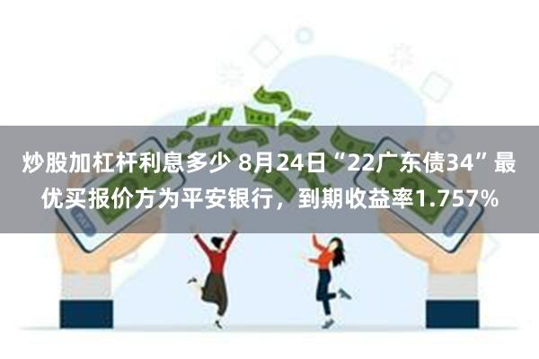 炒股加杠杆利息多少 8月24日“22广东债34”最优买报价方为平安银行，到期收益率1.757%