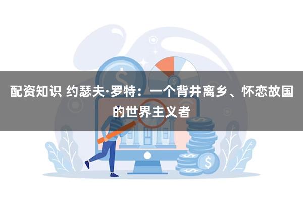 配资知识 约瑟夫·罗特：一个背井离乡、怀恋故国的世界主义者