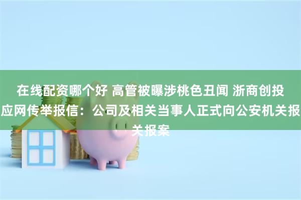 在线配资哪个好 高管被曝涉桃色丑闻 浙商创投回应网传举报信：公司及相关当事人正式向公安机关报案