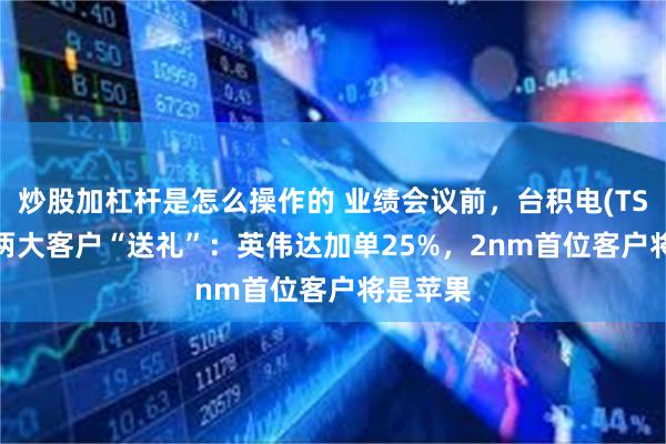 炒股加杠杆是怎么操作的 业绩会议前，台积电(TSM.US)两大客户“送礼”：英伟达加单25%，2nm首位客户将是苹果