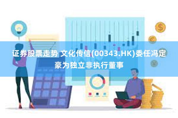 证券股票走势 文化传信(00343.HK)委任冯定豪为独立非执行董事