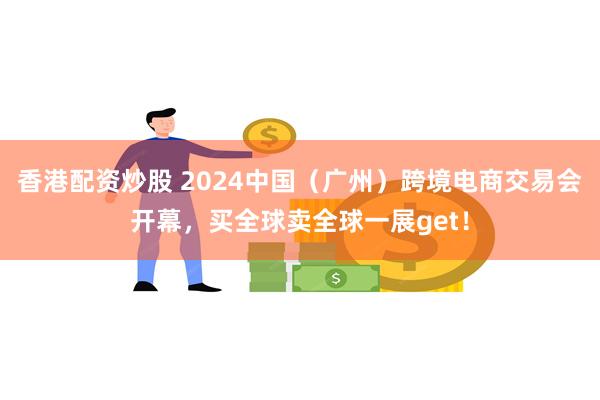 香港配资炒股 2024中国（广州）跨境电商交易会开幕，买全球卖全球一展get！