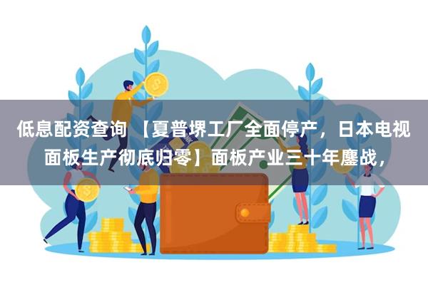 低息配资查询 【夏普堺工厂全面停产，日本电视面板生产彻底归零】面板产业三十年鏖战，