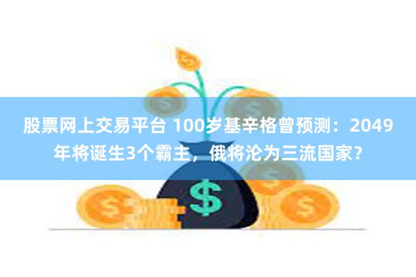 股票网上交易平台 100岁基辛格曾预测：2049年将诞生3个霸主，俄将沦为三流国家？