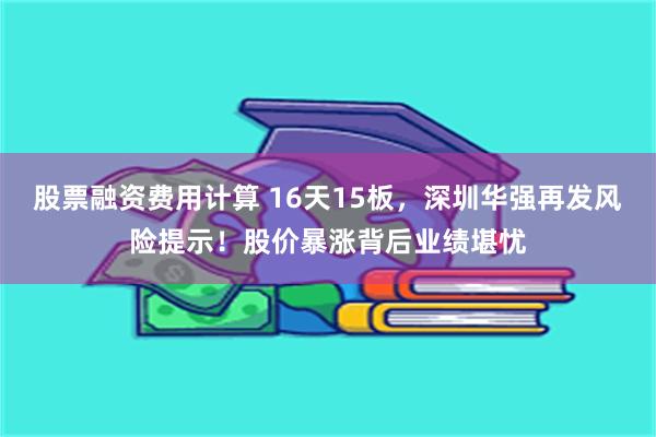 股票融资费用计算 16天15板，深圳华强再发风险提示！股价暴涨背后业绩堪忧