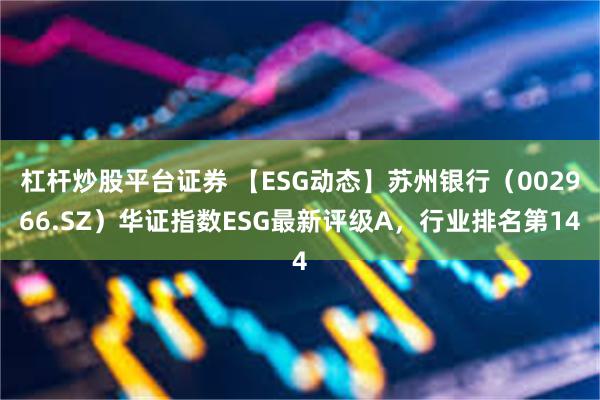 杠杆炒股平台证券 【ESG动态】苏州银行（002966.SZ）华证指数ESG最新评级A，行业排名第14