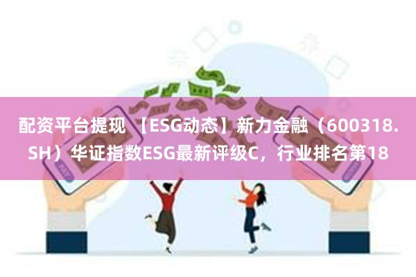 配资平台提现 【ESG动态】新力金融（600318.SH）华证指数ESG最新评级C，行业排名第18