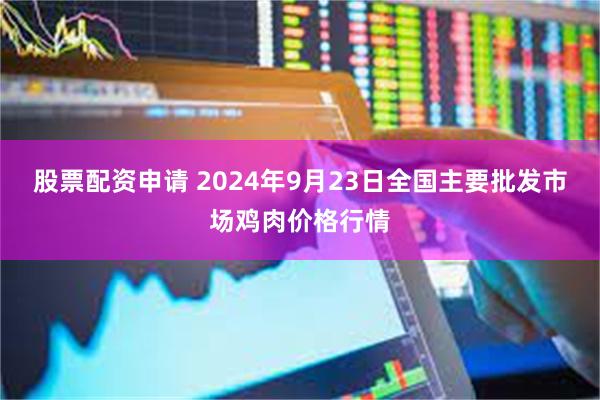 股票配资申请 2024年9月23日全国主要批发市场鸡肉价格行情