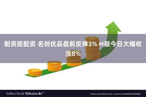 配资股配资 名创优品盘前反弹3% H股今日大幅收涨8%