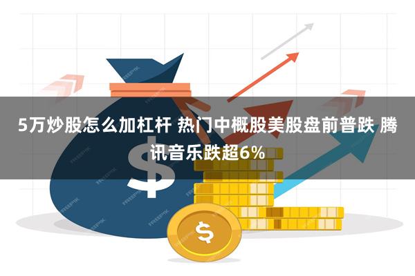 5万炒股怎么加杠杆 热门中概股美股盘前普跌 腾讯音乐跌超6%