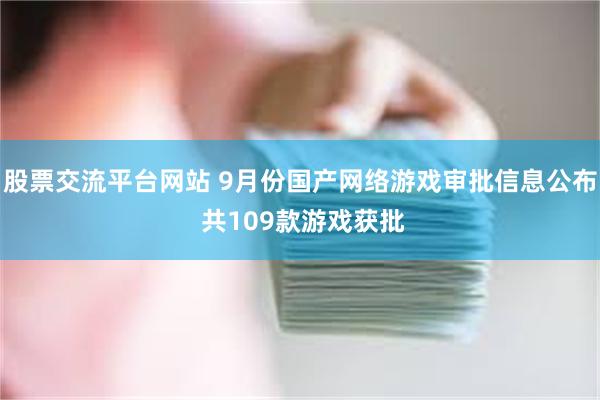 股票交流平台网站 9月份国产网络游戏审批信息公布 共109款游戏获批