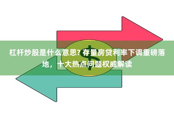 杠杆炒股是什么意思? 存量房贷利率下调重磅落地，十大热点问题权威解读