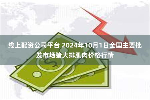 线上配资公司平台 2024年10月1日全国主要批发市场猪大排肌肉价格行情