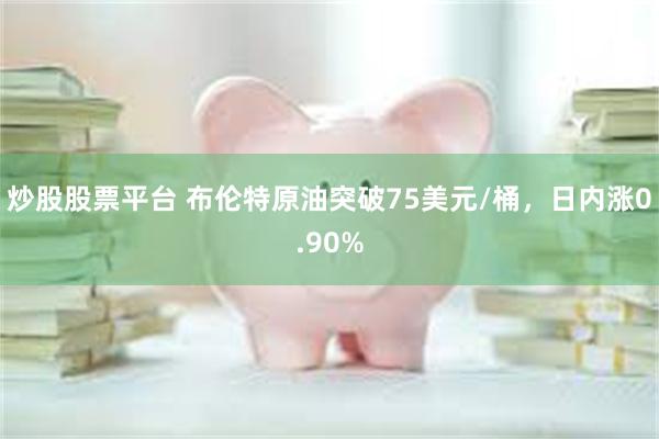 炒股股票平台 布伦特原油突破75美元/桶，日内涨0.90%