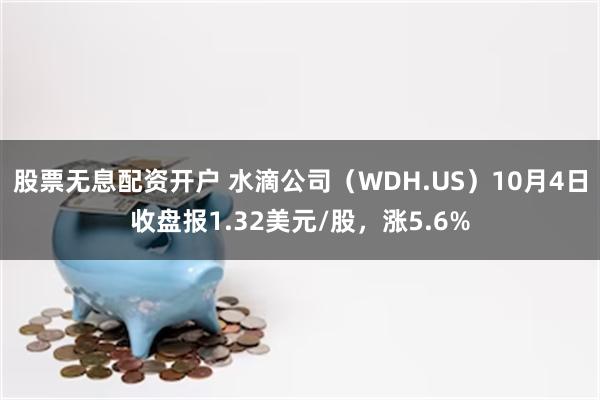 股票无息配资开户 水滴公司（WDH.US）10月4日收盘报1.32美元/股，涨5.6%