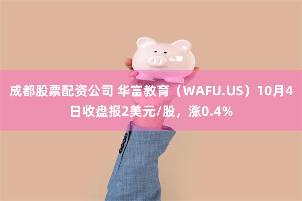 成都股票配资公司 华富教育（WAFU.US）10月4日收盘报2美元/股，涨0.4%