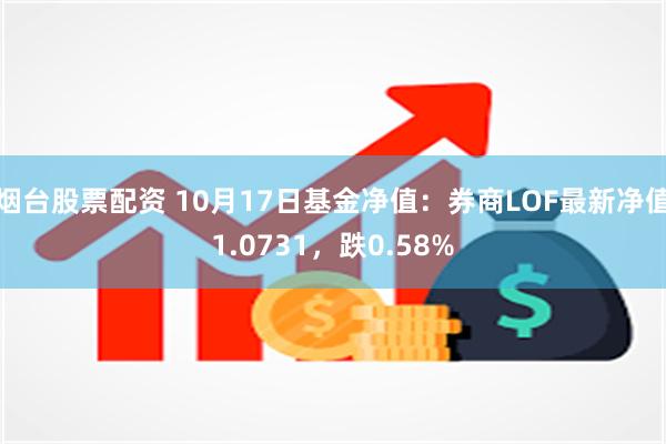 烟台股票配资 10月17日基金净值：券商LOF最新净值1.0731，跌0.58%