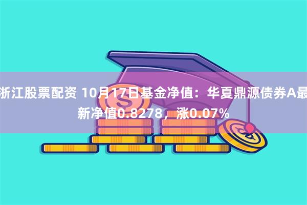 浙江股票配资 10月17日基金净值：华夏鼎源债券A最新净值0.8278，涨0.07%