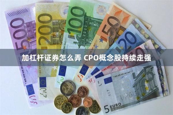 加杠杆证券怎么弄 CPO概念股持续走强