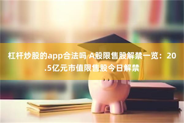 杠杆炒股的app合法吗 A股限售股解禁一览：20.5亿元市值限售股今日解禁