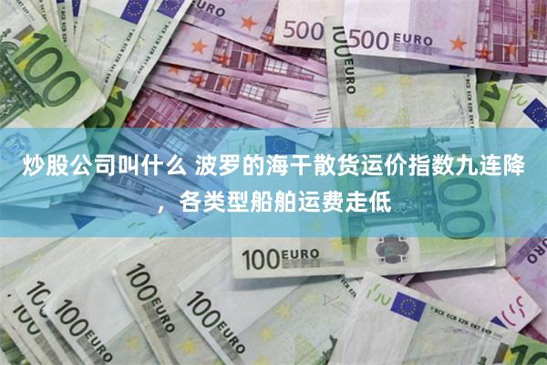 炒股公司叫什么 波罗的海干散货运价指数九连降，各类型船舶运费走低