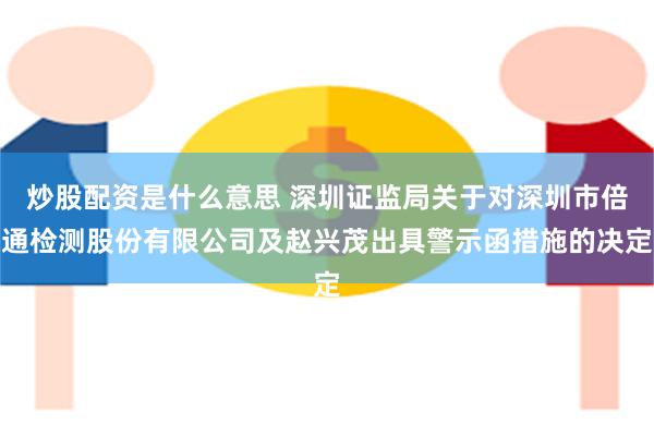 炒股配资是什么意思 深圳证监局关于对深圳市倍通检测股份有限公司及赵兴茂出具警示函措施的决定