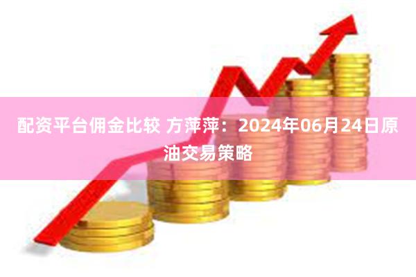 配资平台佣金比较 方萍萍：2024年06月24日原油交易策略