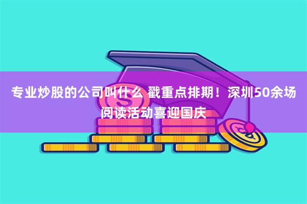 专业炒股的公司叫什么 戳重点排期！深圳50余场阅读活动喜迎国庆