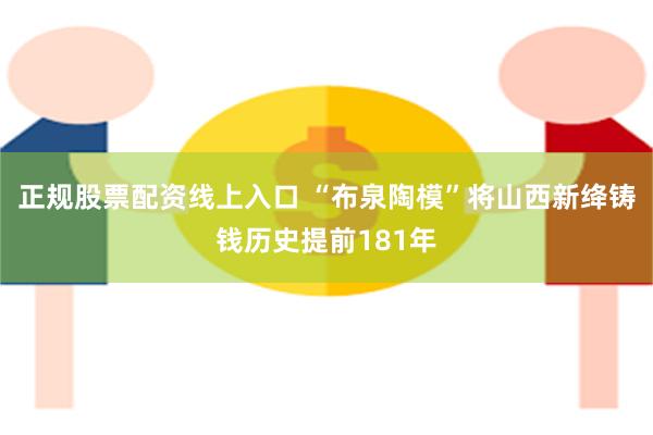 正规股票配资线上入口 “布泉陶模”将山西新绛铸钱历史提前181年