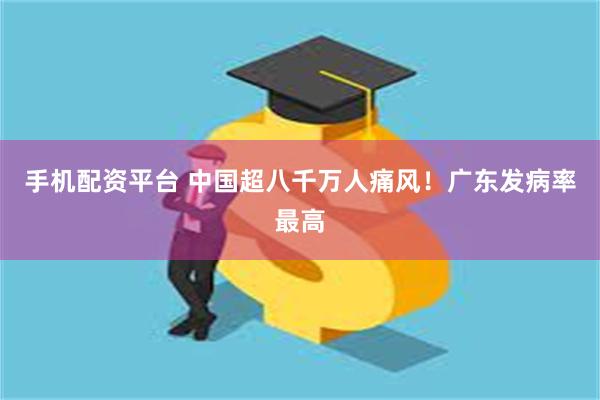 手机配资平台 中国超八千万人痛风！广东发病率最高