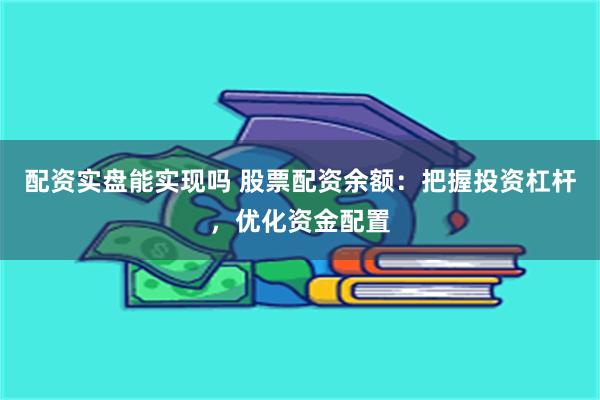 配资实盘能实现吗 股票配资余额：把握投资杠杆，优化资金配置