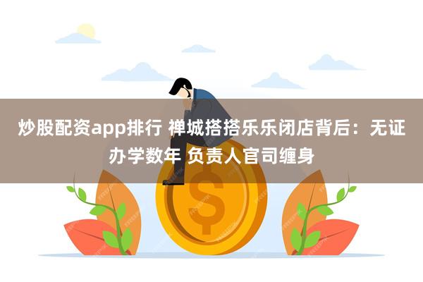 炒股配资app排行 禅城搭搭乐乐闭店背后：无证办学数年 负责人官司缠身