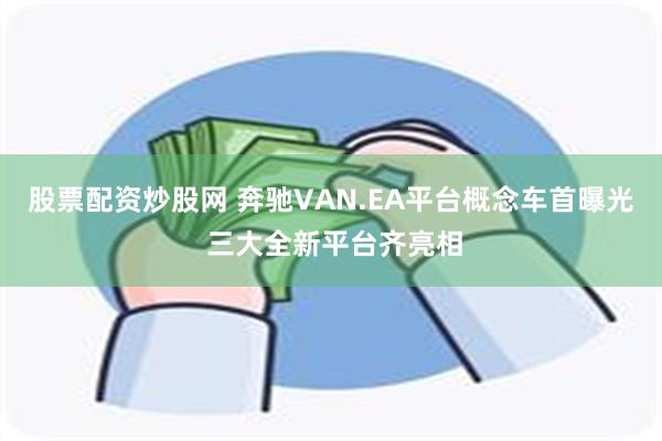 股票配资炒股网 奔驰VAN.EA平台概念车首曝光 三大全新平台齐亮相