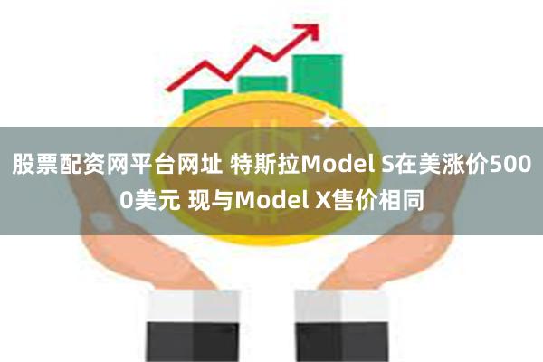 股票配资网平台网址 特斯拉Model S在美涨价5000美元 现与Model X售价相同