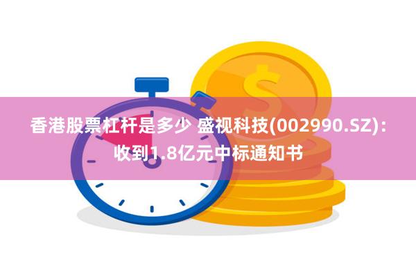 香港股票杠杆是多少 盛视科技(002990.SZ)：收到1.8亿元中标通知书