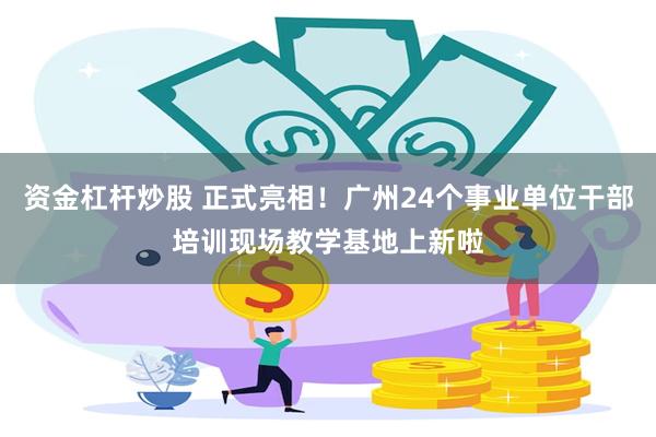 资金杠杆炒股 正式亮相！广州24个事业单位干部培训现场教学基地上新啦