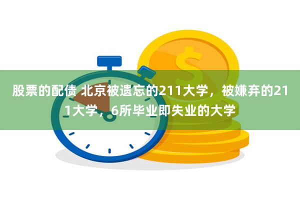 股票的配债 北京被遗忘的211大学，被嫌弃的211大学，6所毕业即失业的大学