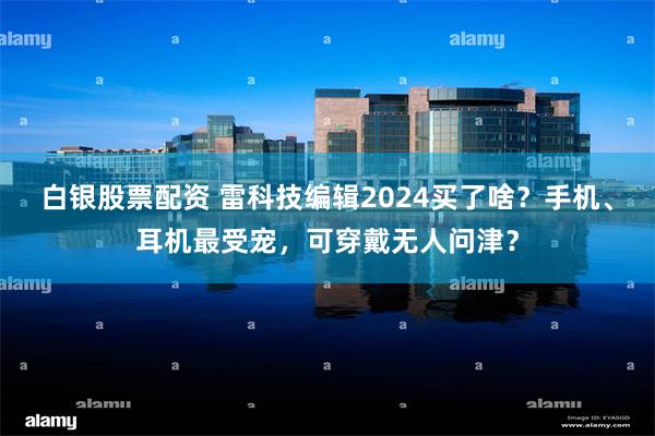 白银股票配资 雷科技编辑2024买了啥？手机、耳机最受宠，可穿戴无人问津？