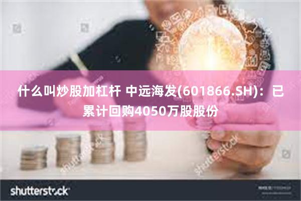 什么叫炒股加杠杆 中远海发(601866.SH)：已累计回购4050万股股份