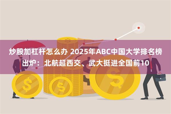 炒股加杠杆怎么办 2025年ABC中国大学排名榜出炉：北航超西交、武大挺进全国前10