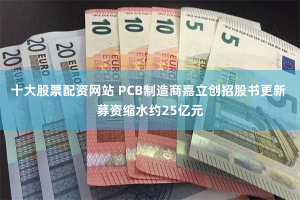 十大股票配资网站 PCB制造商嘉立创招股书更新 募资缩水约25亿元