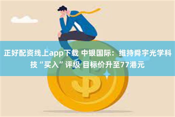 正好配资线上app下载 中银国际：维持舜宇光学科技“买入”评级 目标价升至77港元