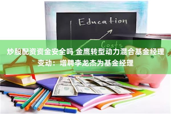 炒股配资资金安全吗 金鹰转型动力混合基金经理变动：增聘李龙杰为基金经理