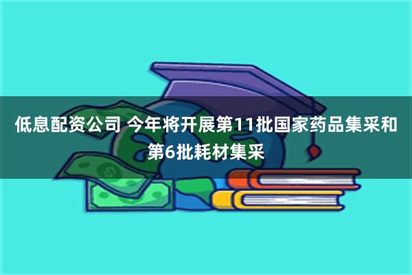 低息配资公司 今年将开展第11批国家药品集采和第6批耗材集采