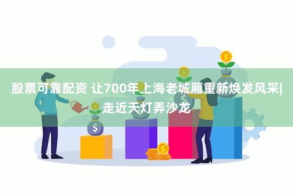 股票可靠配资 让700年上海老城厢重新焕发风采|走近天灯弄沙龙