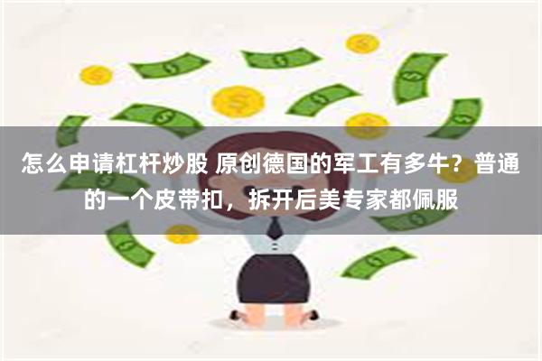 怎么申请杠杆炒股 原创德国的军工有多牛？普通的一个皮带扣，拆开后美专家都佩服