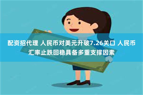 配资招代理 人民币对美元升破7.26关口 人民币汇率止跌回稳具备多重支撑因素