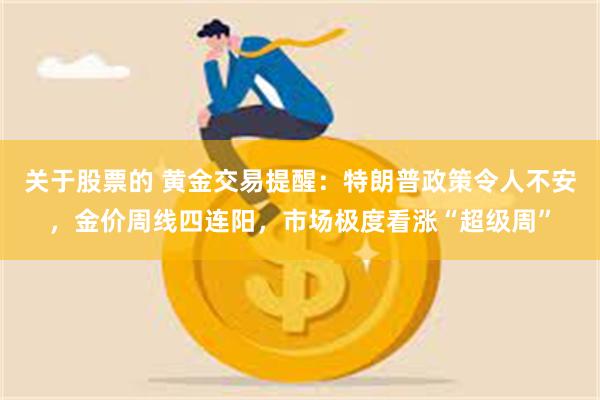 关于股票的 黄金交易提醒：特朗普政策令人不安，金价周线四连阳，市场极度看涨“超级周”