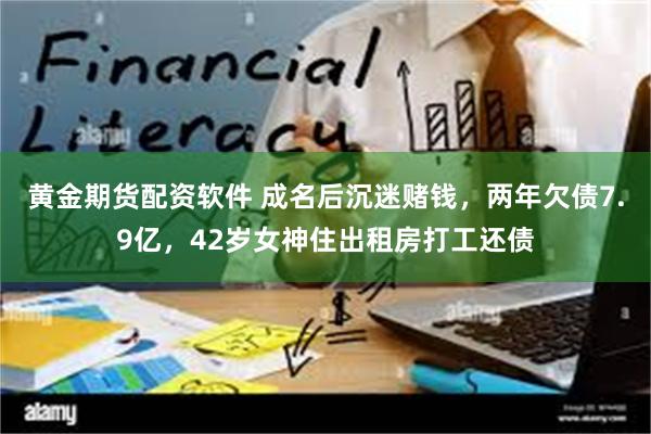 黄金期货配资软件 成名后沉迷赌钱，两年欠债7.9亿，42岁女神住出租房打工还债