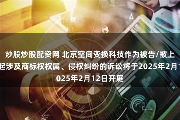 炒股炒股配资网 北京空间变换科技作为被告/被上诉人的1起涉及商标权权属、侵权纠纷的诉讼将于2025年2月12日开庭